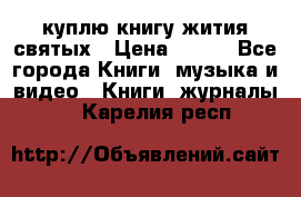 куплю книгу жития святых › Цена ­ 700 - Все города Книги, музыка и видео » Книги, журналы   . Карелия респ.